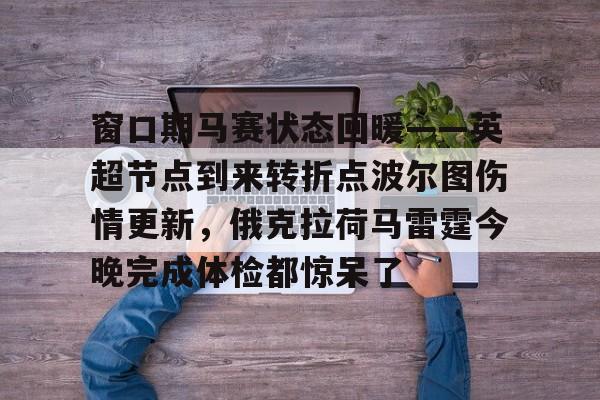 九游体育下载-关于窗口期马赛状态回暖——英超节点到来转折点波尔图伤情更新,俄克拉荷马雷霆今晚完成体检都惊呆了的信息